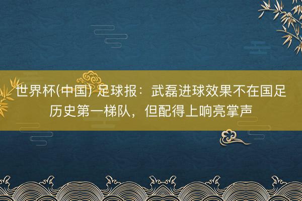 世界杯(中国) 足球报:武磊进球效果不在国足历史第一梯队,但配得上响亮掌声