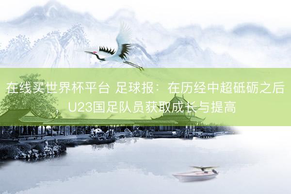 在线买世界杯平台 足球报：在历经中超砥砺之后，U23国足队员获取成长与提高