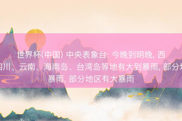 世界杯(中国) 中央表象台: 今晚到明晚， 西藏、青海、四川、云南、海南岛、台湾岛等地有大到暴雨， 部分地区有大暴雨