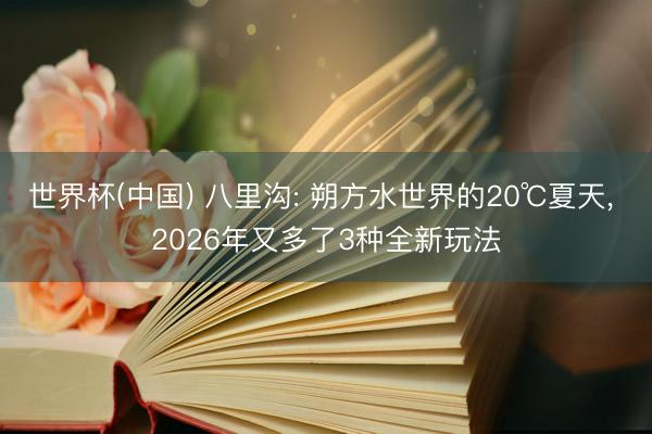 世界杯(中国) 八里沟: 朔方水世界的20℃夏天， 2026年又多了3种全新玩法