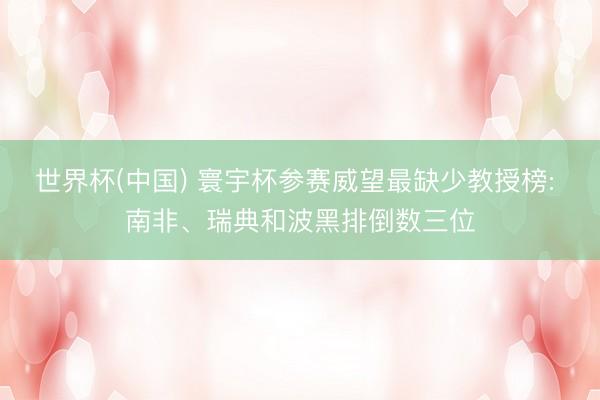 世界杯(中国) 寰宇杯参赛威望最缺少教授榜: 南非、瑞典和波黑排倒数三位