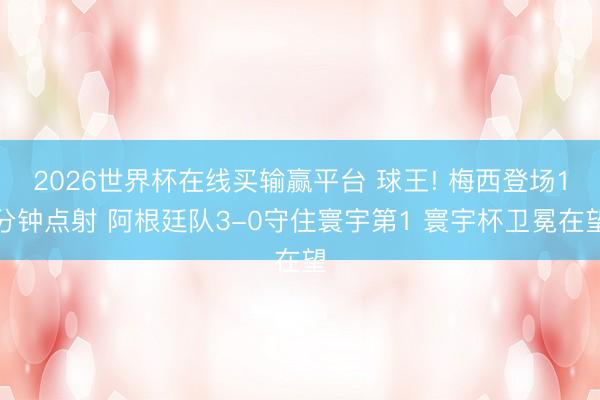 2026世界杯在线买输赢平台 球王! 梅西登场1分钟点射 阿根廷队3-0守住寰宇第1 寰宇杯卫冕在望