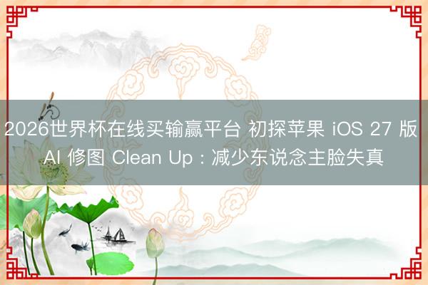 2026世界杯在线买输赢平台 初探苹果 iOS 27 版 AI 修图 Clean Up : 减少东说念主脸失真