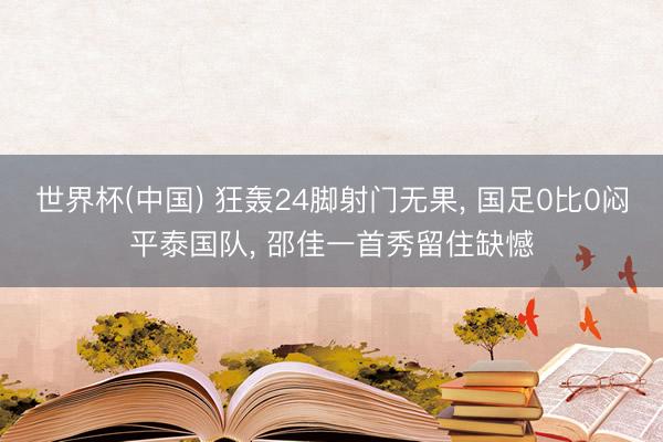 世界杯(中国) 狂轰24脚射门无果, 国足0比0闷平泰国队, 邵佳一首秀留住缺憾