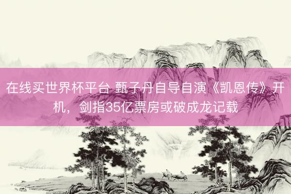 在线买世界杯平台 甄子丹自导自演《凯恩传》开机，剑指35亿票房或破成龙记载