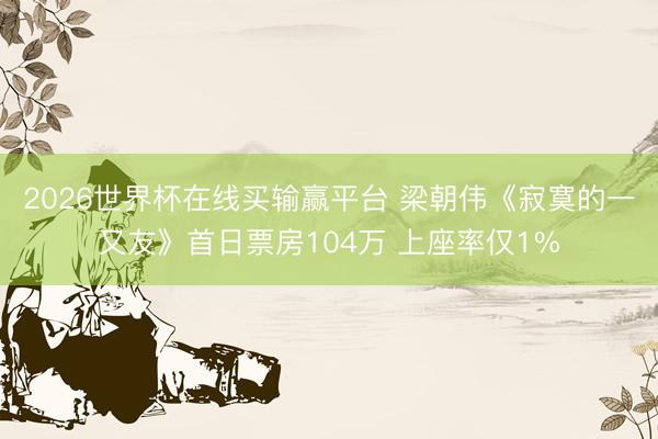 2026世界杯在线买输赢平台 梁朝伟《寂寞的一又友》首日票房104万 上座率仅1%