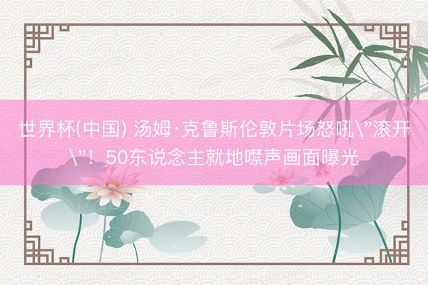世界杯(中国) 汤姆·克鲁斯伦敦片场怒吼