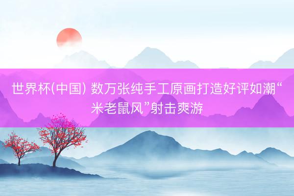 世界杯(中国) 数万张纯手工原画打造好评如潮“米老鼠风”射击爽游