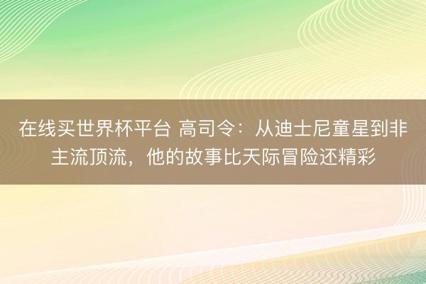在线买世界杯平台 高司令：从迪士尼童星到非主流顶流，他的故事比天际冒险还精彩