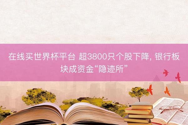 在线买世界杯平台 超3800只个股下降， 银行板块成资金“隐迹所”