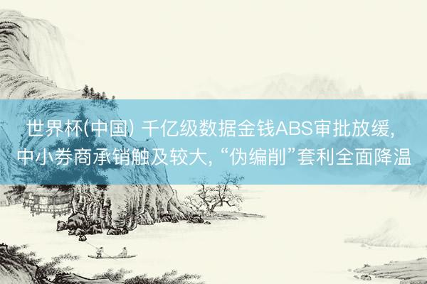 世界杯(中国) 千亿级数据金钱ABS审批放缓， 中小券商承销触及较大， “伪编削”套利全面降温