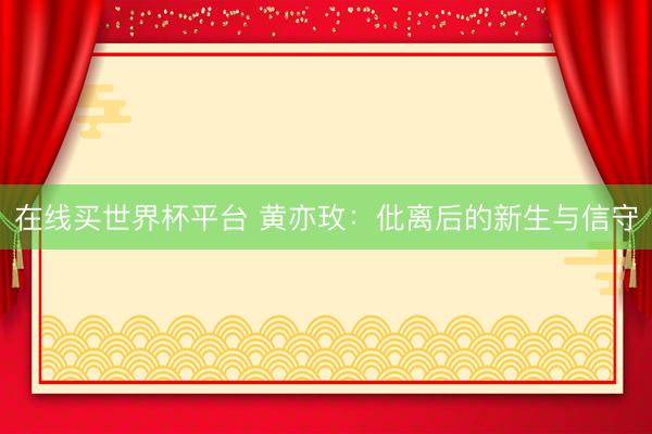 在线买世界杯平台 黄亦玫：仳离后的新生与信守