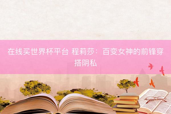 在线买世界杯平台 程莉莎：百变女神的前锋穿搭阴私