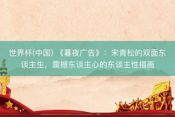 世界杯(中国) 《暮夜广告》：宋青松的双面东谈主生，震撼东谈主心的东谈主性描画