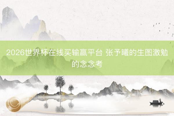 2026世界杯在线买输赢平台 张予曦的生图激勉的念念考