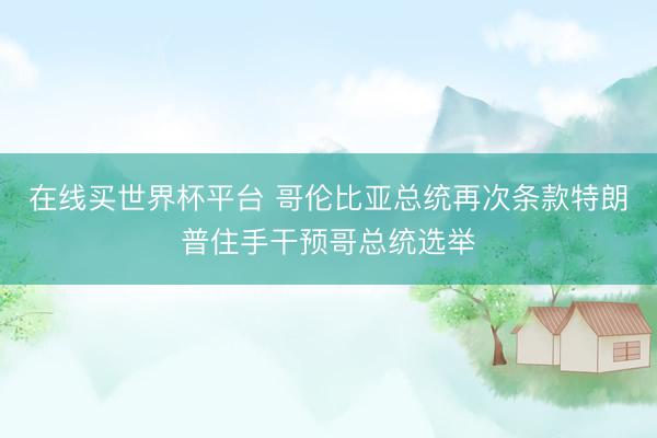 在线买世界杯平台 哥伦比亚总统再次条款特朗普住手干预哥总统选举
