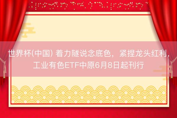 世界杯(中国) 着力隧说念底色，紧捏龙头红利，工业有色ETF中原6月8日起刊行