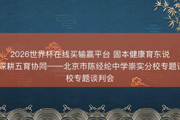 2026世界杯在线买输赢平台 固本健康育东说念主 深耕五育协同——北京市陈经纶中学崇实分校专题谈判会