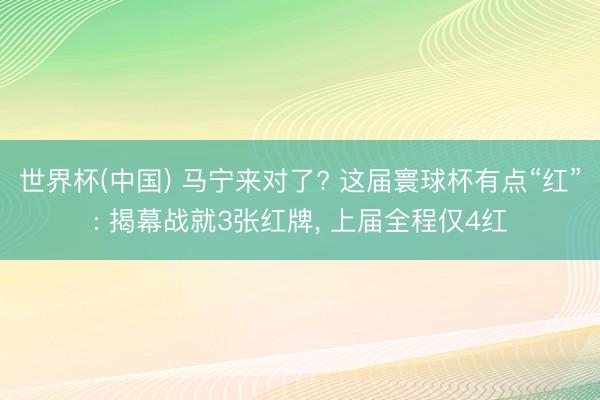 世界杯(中国) 马宁来对了? 这届寰球杯有点“红”: 揭幕战就3张红牌， 上届全程仅4红