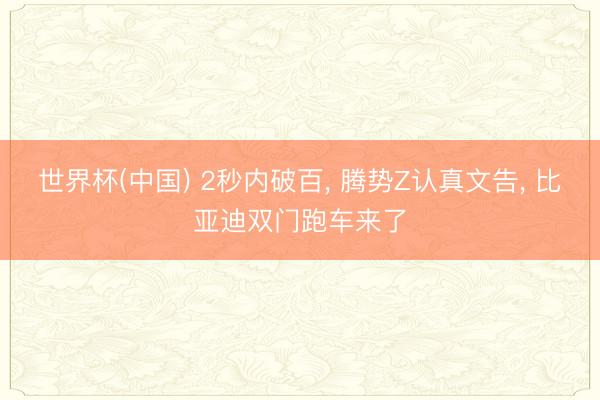 世界杯(中国) 2秒内破百， 腾势Z认真文告， 比亚迪双门跑车来了
