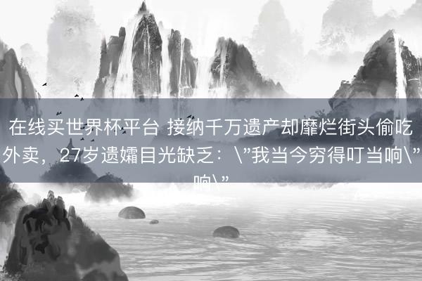 在线买世界杯平台 接纳千万遗产却靡烂街头偷吃外卖，27岁遗孀目光缺乏：