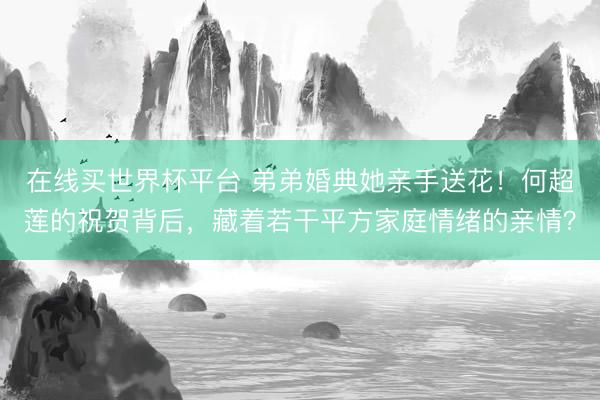 在线买世界杯平台 弟弟婚典她亲手送花！何超莲的祝贺背后，藏着若干平方家庭情绪的亲情？