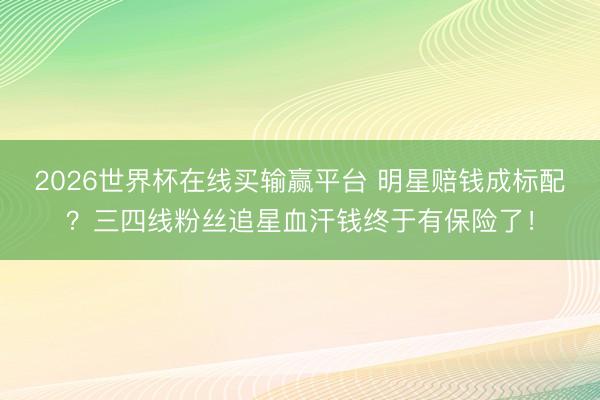 2026世界杯在线买输赢平台 明星赔钱成标配？三四线粉丝追星血汗钱终于有保险了！