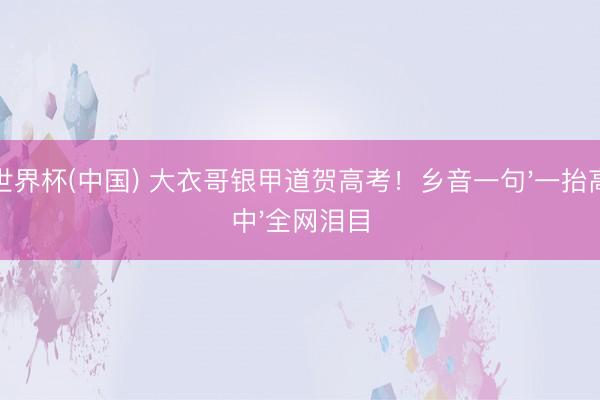 世界杯(中国) 大衣哥银甲道贺高考！乡音一句'一抬高中'全网泪目