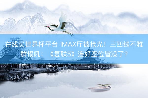 在线买世界杯平台 IMAX厅被抢光！三四线不雅群愤吼：《复联5》连好座位皆没了？