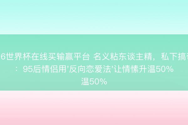 2026世界杯在线买输赢平台 名义粘东谈主精，私下搞奇迹：95后情侣用'反向恋爱法'让情愫升温50%