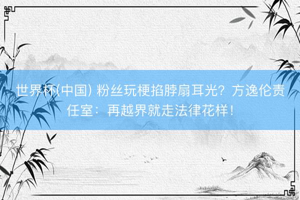 世界杯(中国) 粉丝玩梗掐脖扇耳光？方逸伦责任室：再越界就走法律花样！