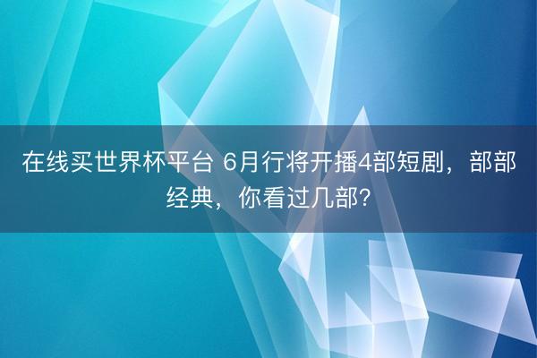 在线买世界杯平台 6月行将开播4部短剧，部部经典，你看过几部？