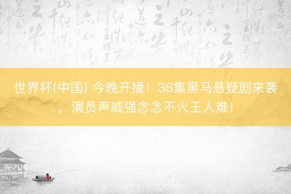 世界杯(中国) 今晚开播！36集黑马悬疑剧来袭，演员声威强念念不火王人难！