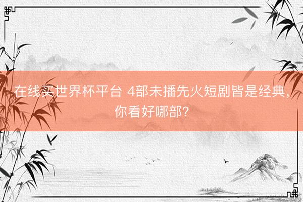 在线买世界杯平台 4部未播先火短剧皆是经典，你看好哪部？
