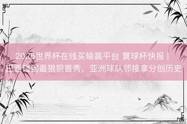 2026世界杯在线买输赢平台 寰球杯快报 | 巴西碰到最狼狈首秀，亚洲球队邻接拿分创历史