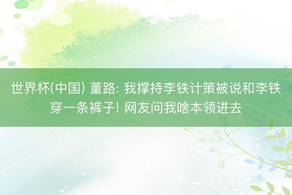 世界杯(中国) 董路: 我撑持李铁计策被说和李铁穿一条裤子! 网友问我啥本领进去