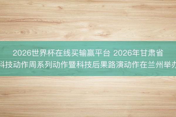 2026世界杯在线买输赢平台 2026年甘肃省科技动作周系列动作暨科技后果路演动作在兰州举办