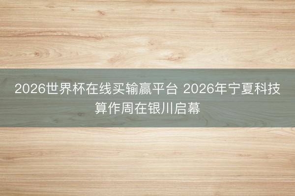 2026世界杯在线买输赢平台 2026年宁夏科技算作周在银川启幕