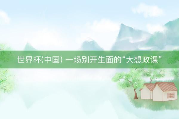 世界杯(中国) 一场别开生面的“大想政课”