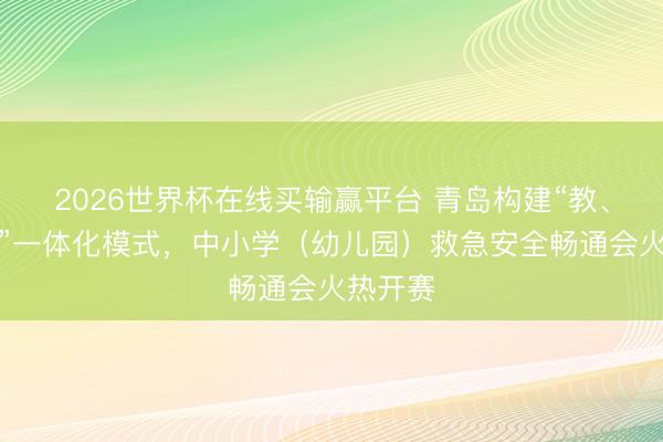 2026世界杯在线买输赢平台 青岛构建“教、练、赛”一体化模式，中小学（幼儿园）救急安全畅通会火热开赛