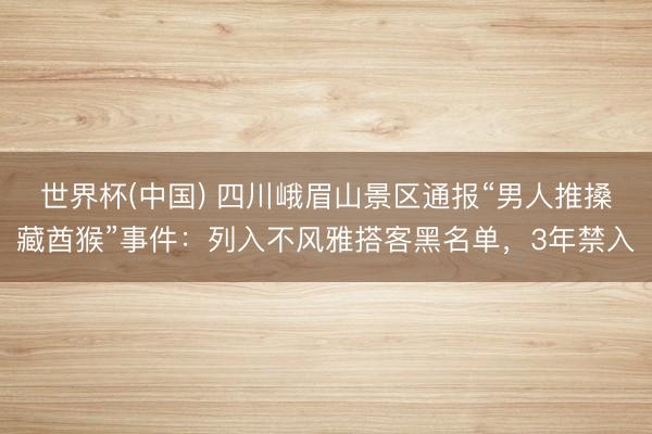 世界杯(中国) 四川峨眉山景区通报“男人推搡藏酋猴”事件：列入不风雅搭客黑名单，3年禁入