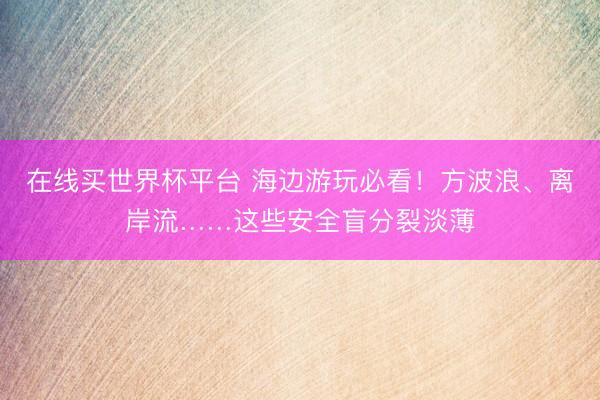 在线买世界杯平台 海边游玩必看！方波浪、离岸流……这些安全盲分裂淡薄