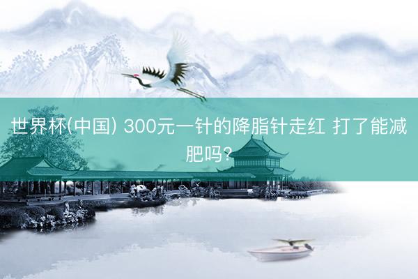 世界杯(中国) 300元一针的降脂针走红 打了能减肥吗？