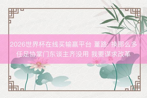 2026世界杯在线买输赢平台 董路: 换那么多任足协掌门东谈主齐没用 我要谋求改革