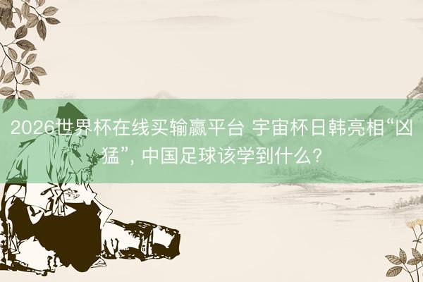 2026世界杯在线买输赢平台 宇宙杯日韩亮相“凶猛”， 中国足球该学到什么?