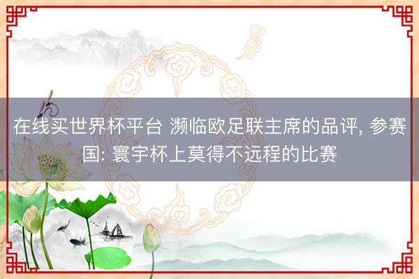 在线买世界杯平台 濒临欧足联主席的品评， 参赛国: 寰宇杯上莫得不远程的比赛