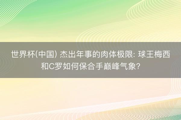 世界杯(中国) 杰出年事的肉体极限: 球王梅西和C罗如何保合手巅峰气象?