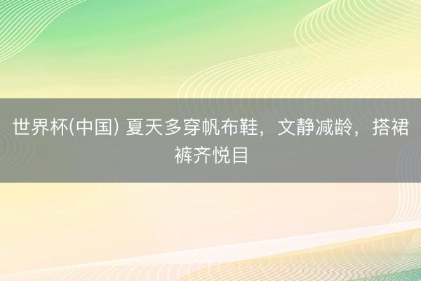 世界杯(中国) 夏天多穿帆布鞋，文静减龄，搭裙裤齐悦目