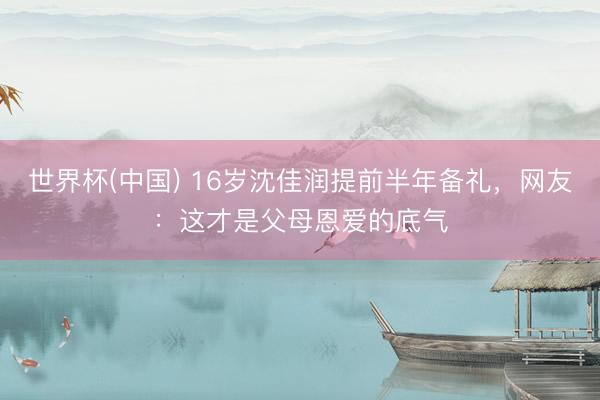 世界杯(中国) 16岁沈佳润提前半年备礼，网友：这才是父母恩爱的底气