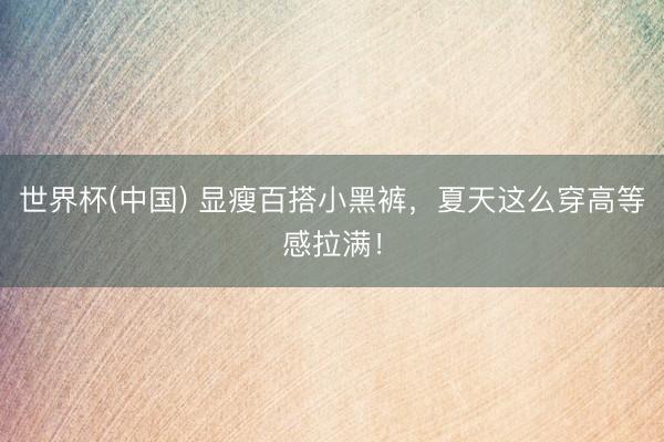 世界杯(中国) 显瘦百搭小黑裤，夏天这么穿高等感拉满！